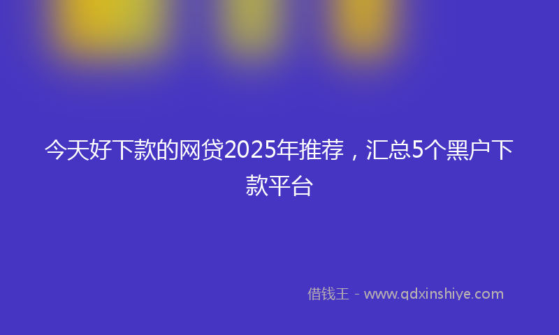 今天好下款的网贷2025年推荐，汇总5个黑户下款平台