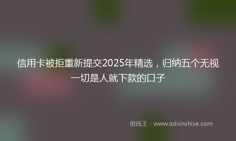 信用卡被拒重新提交2025年精选，归纳五个无视一切是人就下款的口子