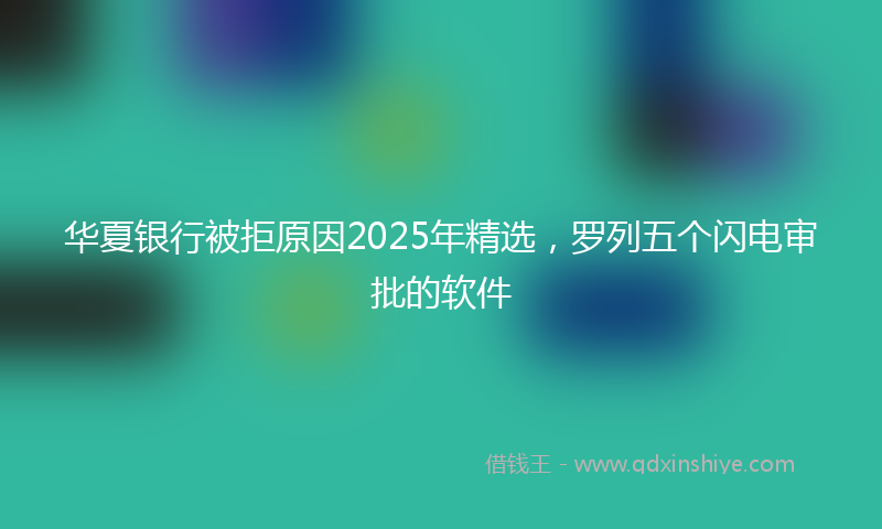 华夏银行被拒原因2025年精选，罗列五个闪电审批的软件