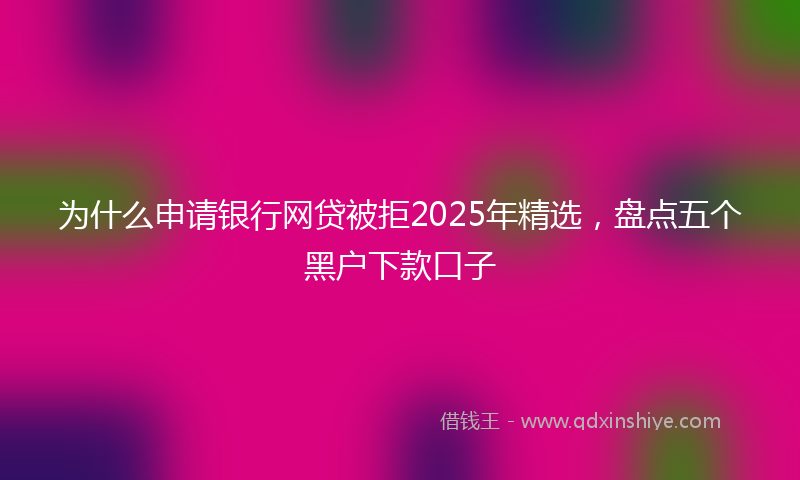 为什么申请银行网贷被拒2025年精选，盘点五个黑户下款口子