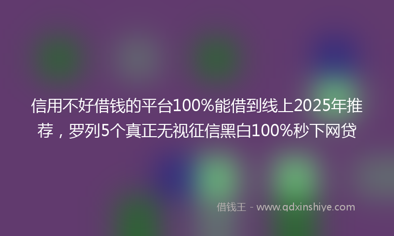 信用不好借钱的平台100%能借到线上2025年推荐，罗列5个真正无视征信黑白100%秒下网贷