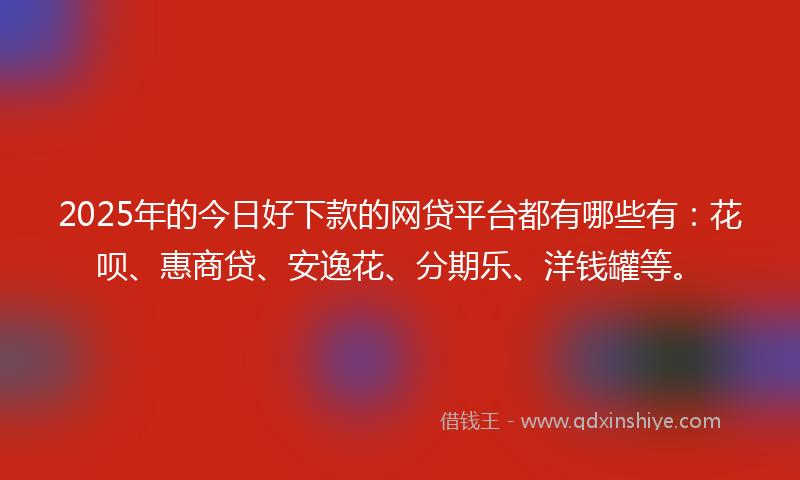 2025年的今日好下款的网贷平台都有哪些有：花呗、惠商贷、安逸花、分期乐、洋钱罐等。