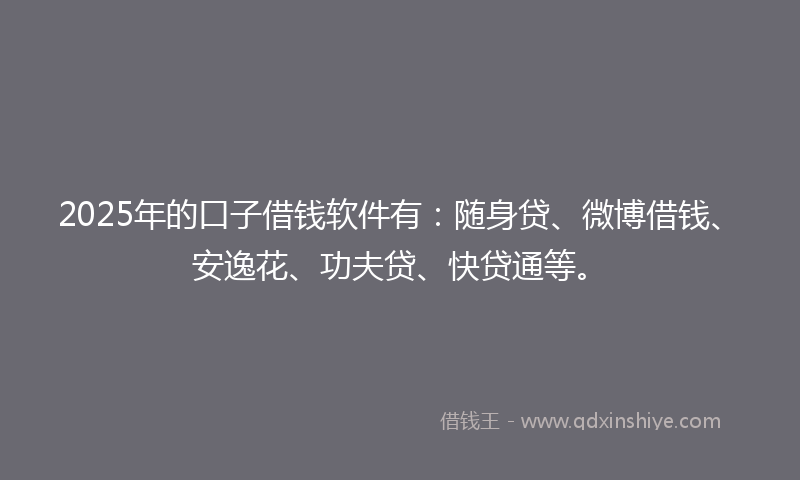 2025年的口子借钱软件有：随身贷、微博借钱、安逸花、功夫贷、快贷通等。