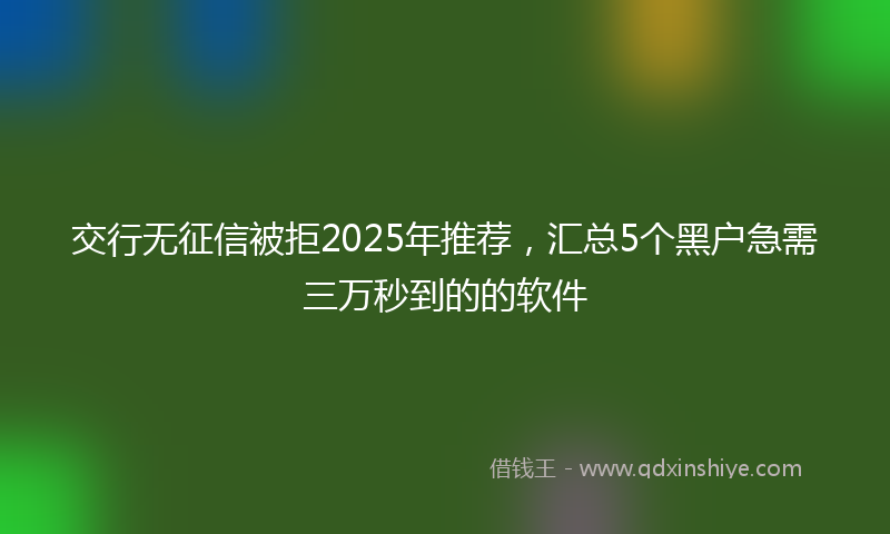 交行无征信被拒2025年推荐，汇总5个黑户急需三万秒到的的软件