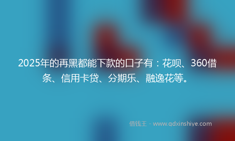 2025年的再黑都能下款的口子有：花呗、360借条、信用卡贷、分期乐、融逸花等。