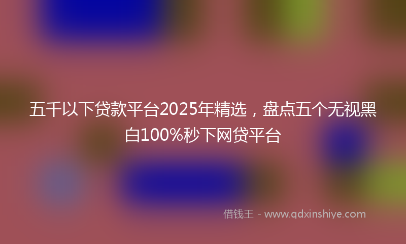 五千以下贷款平台2025年精选，盘点五个无视黑白100%秒下网贷平台