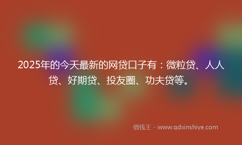 2025年的今天最新的网贷口子有：微粒贷、人人贷、好期贷、投友圈、功夫贷等。