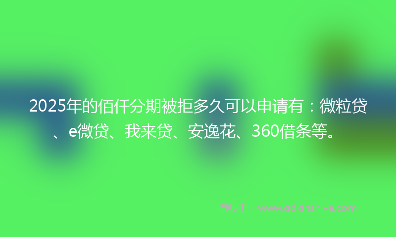 2025年的佰仟分期被拒多久可以申请有：微粒贷、e微贷、我来贷、安逸花、360借条等。
