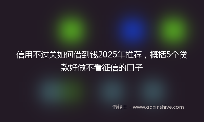 信用不过关如何借到钱2025年推荐，概括5个贷款好做不看征信的口子