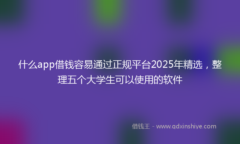 什么app借钱容易通过正规平台2025年精选，整理五个大学生可以使用的软件