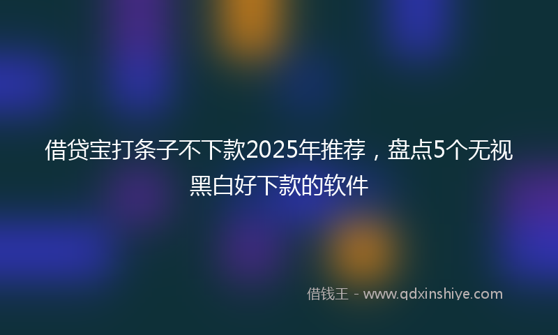 借贷宝打条子不下款2025年推荐，盘点5个无视黑白好下款的软件