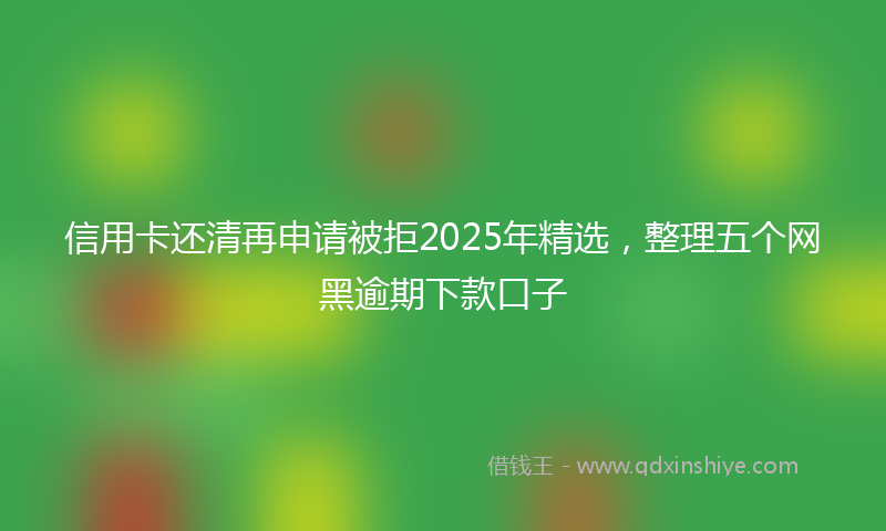 信用卡还清再申请被拒2025年精选，整理五个网黑逾期下款口子