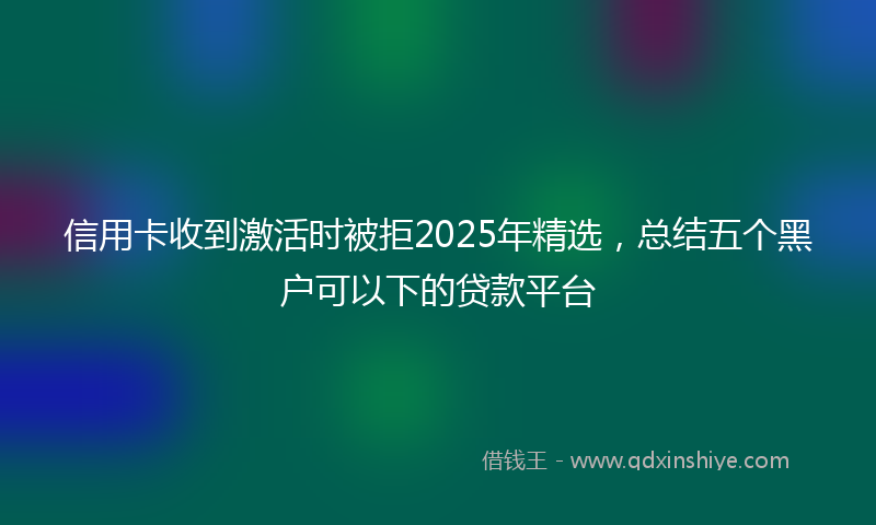 信用卡收到激活时被拒2025年精选，总结五个黑户可以下的贷款平台