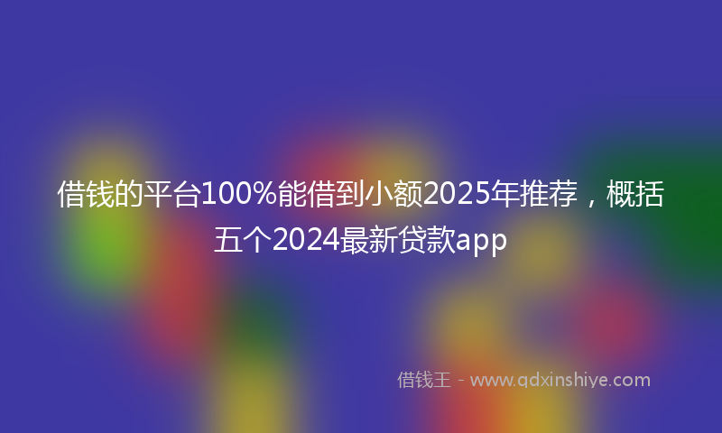 借钱的平台100%能借到小额2025年推荐，概括五个2024最新贷款app