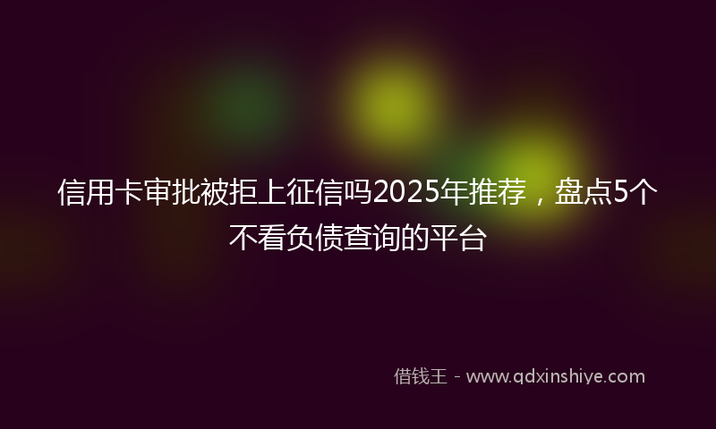 信用卡审批被拒上征信吗2025年推荐，盘点5个不看负债查询的平台