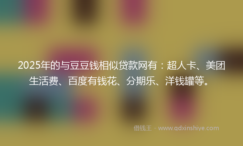 2025年的与豆豆钱相似贷款网有：超人卡、美团生活费、百度有钱花、分期乐、洋钱罐等。