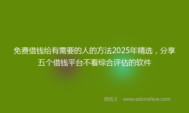 免费借钱给有需要的人的方法2025年精选，分享五个借钱平台不看综合评估的软件