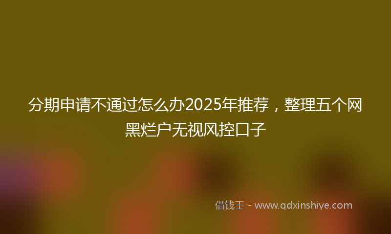 分期申请不通过怎么办2025年推荐，整理五个网黑烂户无视风控口子
