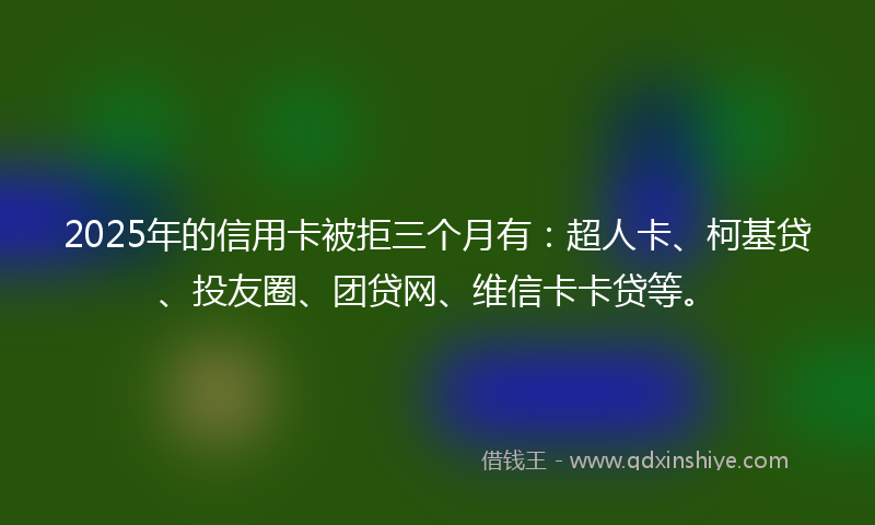 2025年的信用卡被拒三个月有：超人卡、柯基贷、投友圈、团贷网、维信卡卡贷等。