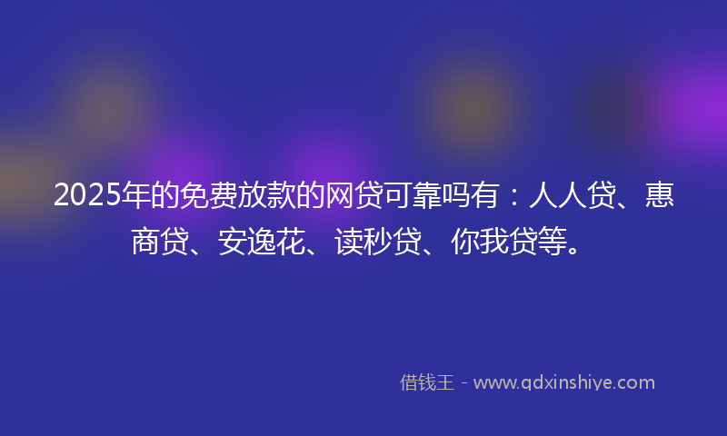 2025年的免费放款的网贷可靠吗有：人人贷、惠商贷、安逸花、读秒贷、你我贷等。