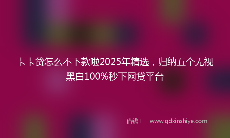 卡卡贷怎么不下款啦2025年精选，归纳五个无视黑白100%秒下网贷平台