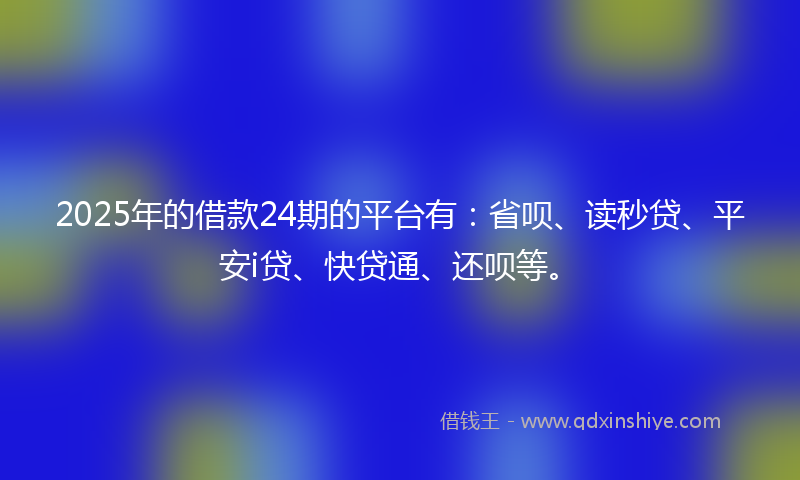 2025年的借款24期的平台有：省呗、读秒贷、平安i贷、快贷通、还呗等。