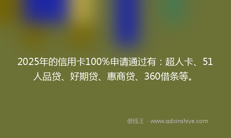 2025年的信用卡100%申请通过有：超人卡、51人品贷、好期贷、惠商贷、360借条等。