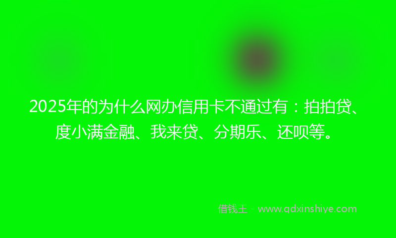 2025年的为什么网办信用卡不通过有:拍拍贷、度小满金融、我来贷、分期乐、还呗等。