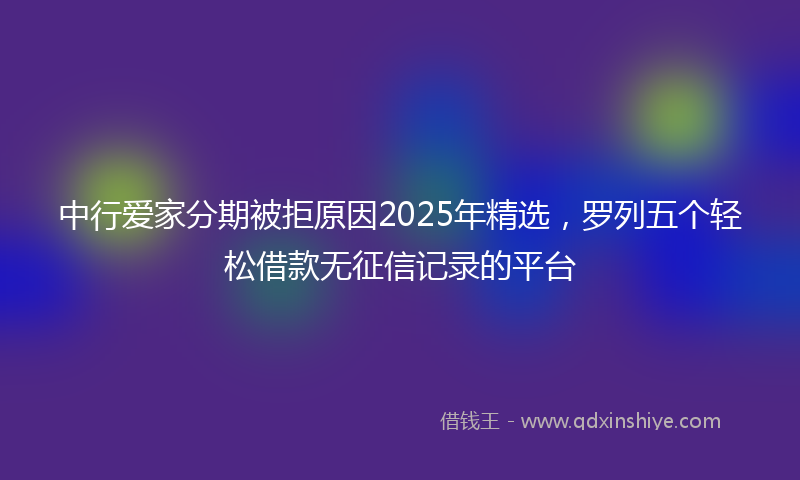 中行爱家分期被拒原因2025年精选，罗列五个轻松借款无征信记录的平台