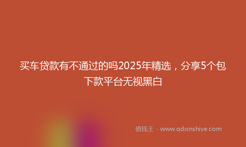 买车贷款有不通过的吗2025年精选，分享5个包下款平台无视黑白
