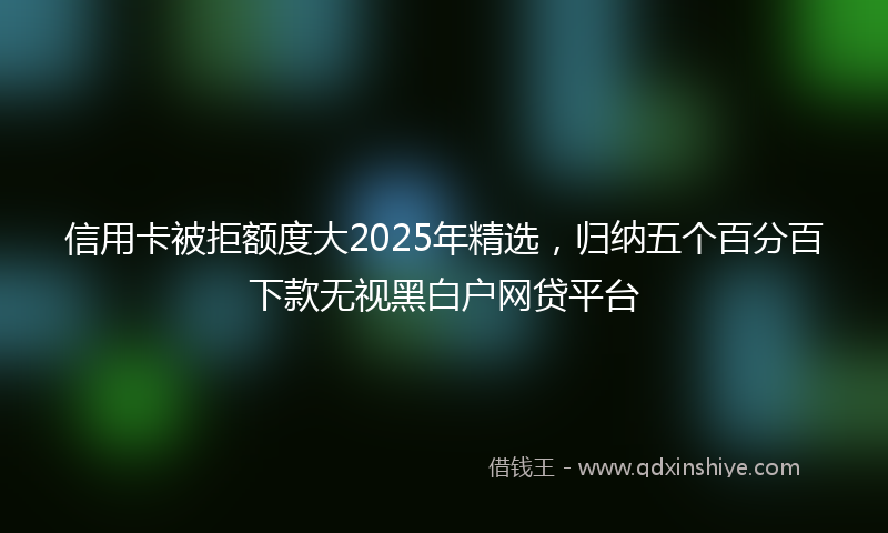 信用卡被拒额度大2025年精选，归纳五个百分百下款无视黑白户网贷平台