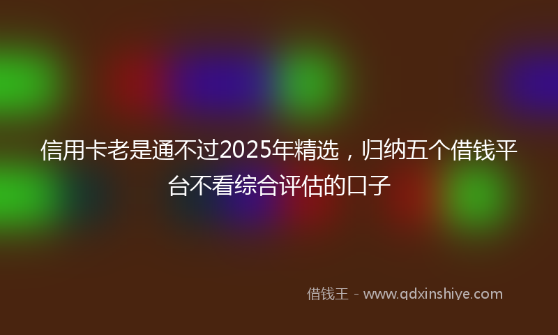 信用卡老是通不过2025年精选，归纳五个借钱平台不看综合评估的口子