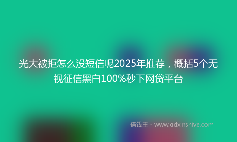 光大被拒怎么没短信呢2025年推荐，概括5个无视征信黑白100%秒下网贷平台
