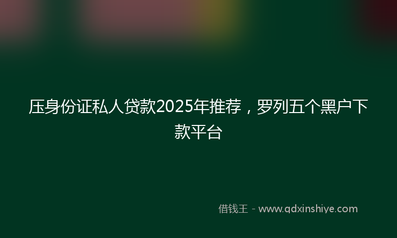 压身份证私人贷款2025年推荐，罗列五个黑户下款平台