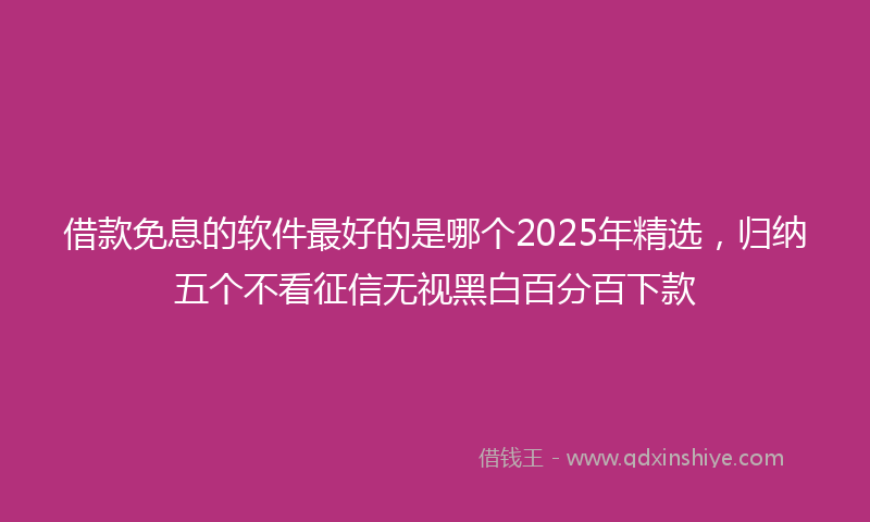 借款免息的软件最好的是哪个2025年精选，归纳五个不看征信无视黑白百分百下款
