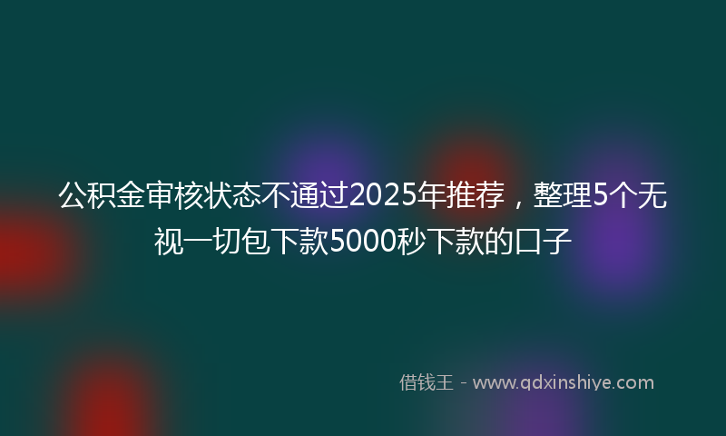 公积金审核状态不通过2025年推荐，整理5个无视一切包下款5000秒下款的口子