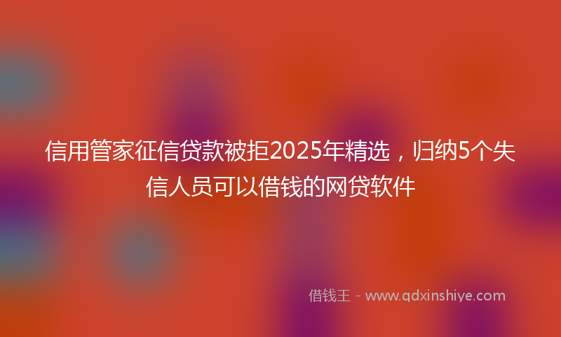 信用管家征信贷款被拒2025年精选，归纳5个失信人员可以借钱的网贷软件