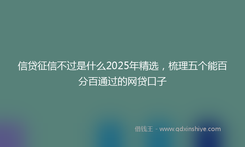 信贷征信不过是什么2025年精选，梳理五个能百分百通过的网贷口子