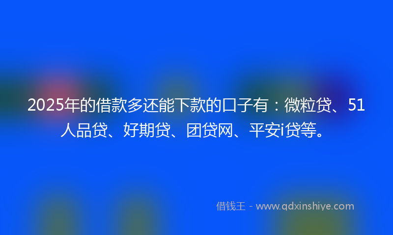 2025年的借款多还能下款的口子有：微粒贷、51人品贷、好期贷、团贷网、平安i贷等。