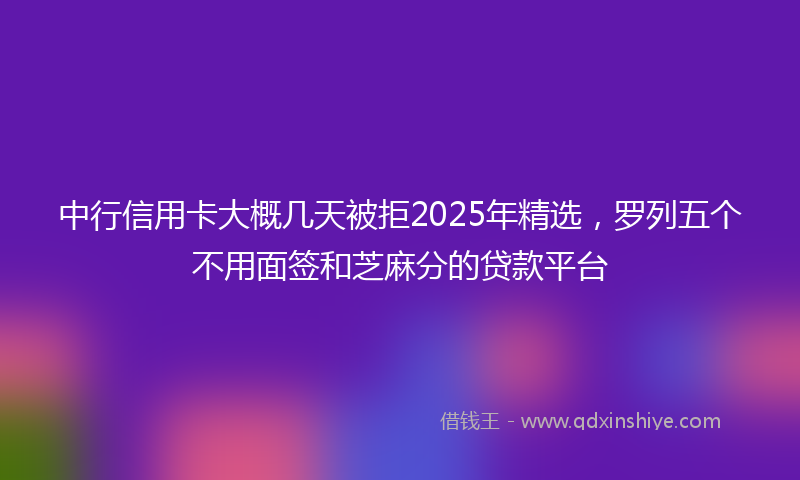 中行信用卡大概几天被拒2025年精选，罗列五个不用面签和芝麻分的贷款平台