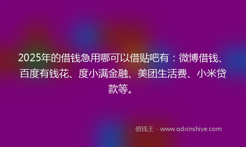 2025年的借钱急用哪可以借贴吧有：微博借钱、百度有钱花、度小满金融、美团生活费、小米贷款等。