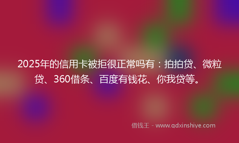 2025年的信用卡被拒很正常吗有：拍拍贷、微粒贷、360借条、百度有钱花、你我贷等。