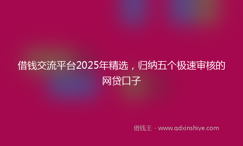 借钱交流平台2025年精选，归纳五个极速审核的网贷口子
