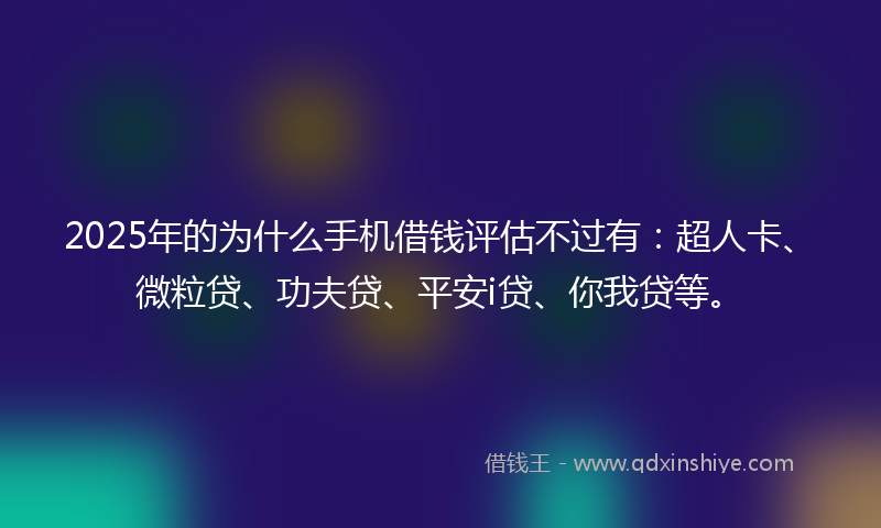 2025年的为什么手机借钱评估不过有：超人卡、微粒贷、功夫贷、平安i贷、你我贷等。