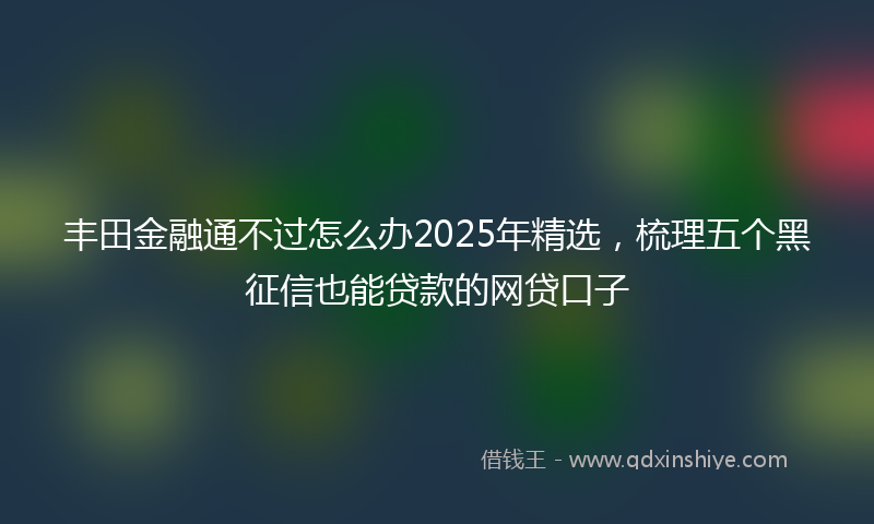 丰田金融通不过怎么办2025年精选，梳理五个黑征信也能贷款的网贷口子