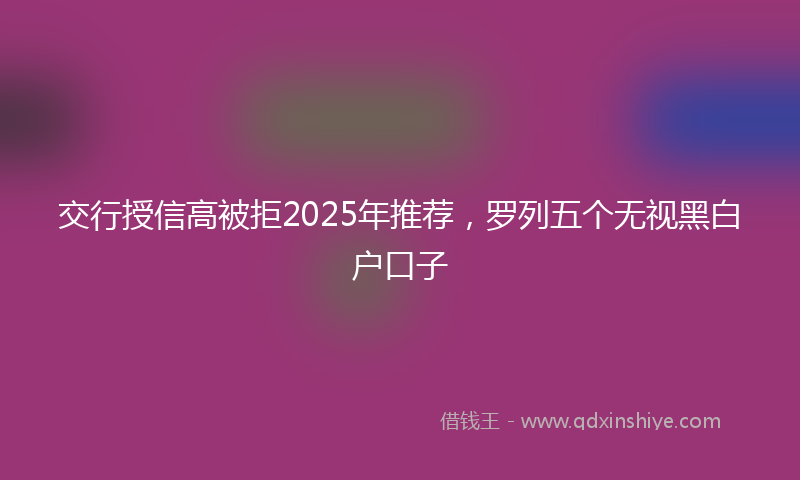交行授信高被拒2025年推荐，罗列五个无视黑白户口子