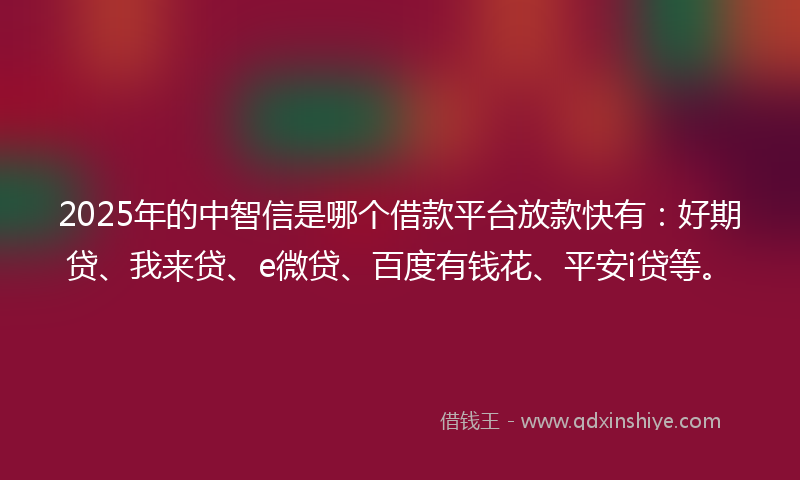 2025年的中智信是哪个借款平台放款快有：好期贷、我来贷、e微贷、百度有钱花、平安i贷等。