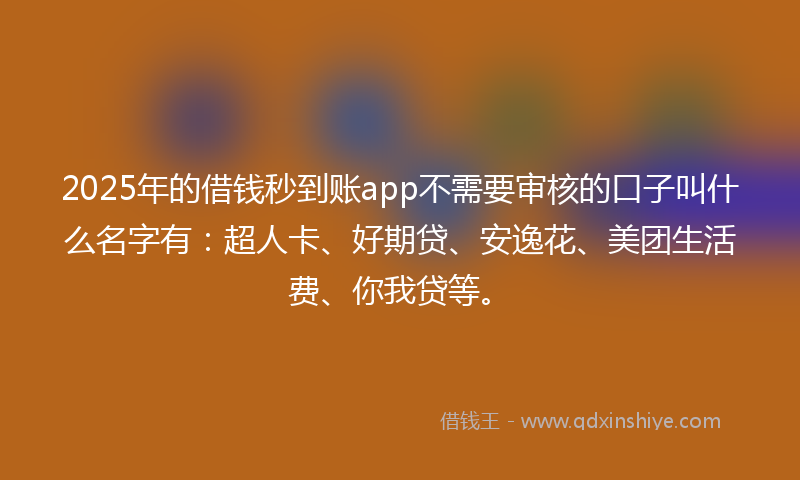 2025年的借钱秒到账app不需要审核的口子叫什么名字有：超人卡、好期贷、安逸花、美团生活费、你我贷等。