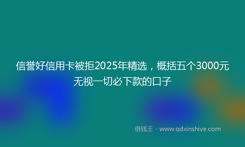 信誉好信用卡被拒2025年精选，概括五个3000元无视一切必下款的口子