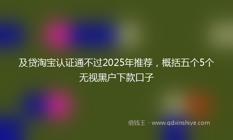 及贷淘宝认证通不过2025年推荐，概括五个5个无视黑户下款口子